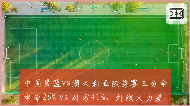 中国男篮vs澳大利亚热身赛三分命中率26% vs 对方41%，外线火力差距悬殊