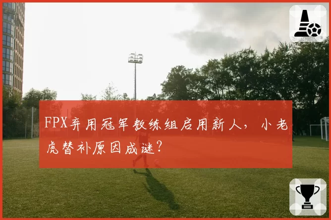 FPX弃用冠军教练组启用新人,小老虎替补原因成谜?