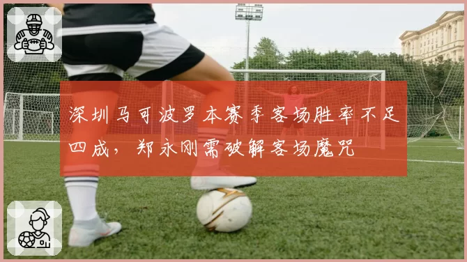 深圳马可波罗本赛季客场胜率不足四成，郑永刚需破解客场魔咒