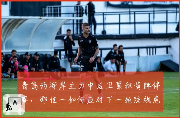 青岛西海岸主力中后卫累积黄牌停赛，邵佳一如何应对下一轮防线危机？
