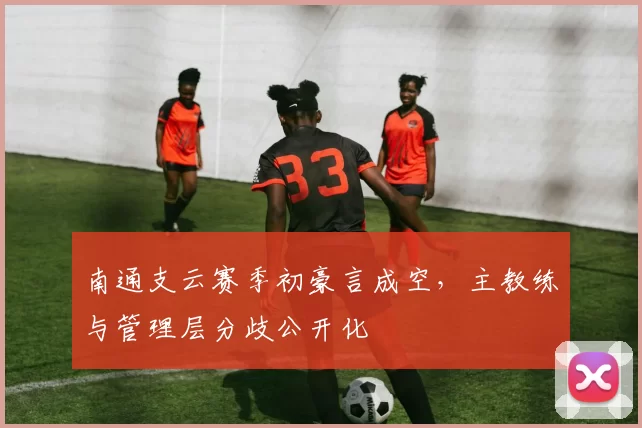 南通支云赛季初豪言成空，主教练与管理层分歧公开化