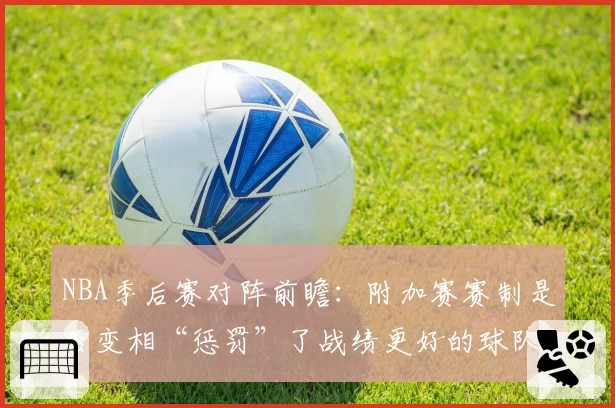 NBA季后赛对阵前瞻:附加赛赛制是否变相“惩罚”了战绩更好的球队?