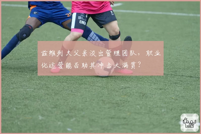 兹维列夫父亲淡出管理团队，职业化运营能否助其冲击大满贯？