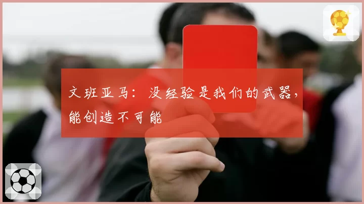 文班亚马：没经验是我们的武器，能创造不可能