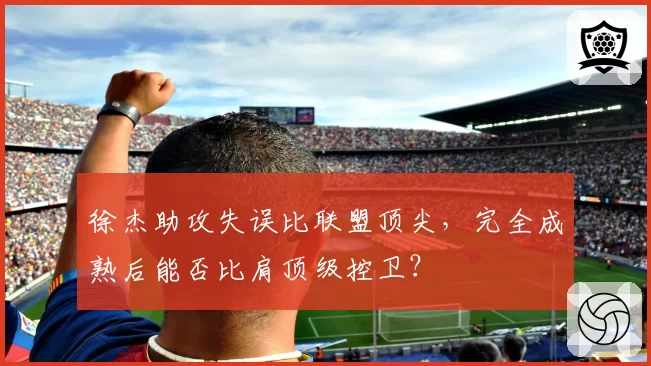 徐杰助攻失误比联盟顶尖,完全成熟后能否比肩顶级控卫?