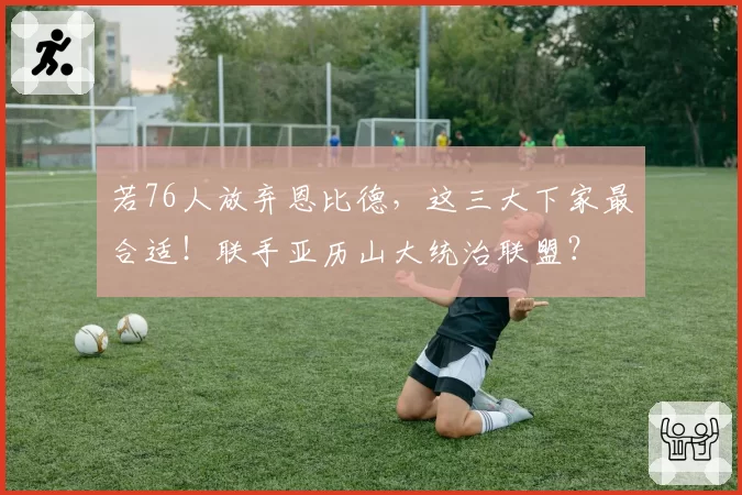 若76人放弃恩比德,这三大下家最合适!联手亚历山大统治联盟?