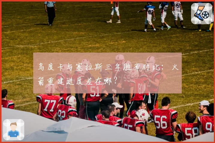 乌度卡与塞拉斯三年胜率对比：火箭重建进度差在哪？