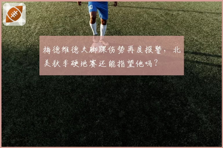 梅德维德夫脚踝伤势再度报警,北美秋季硬地赛还能指望他吗?
