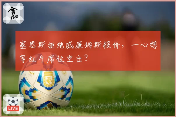 塞恩斯拒绝威廉姆斯报价,一心想等红牛席位空出?