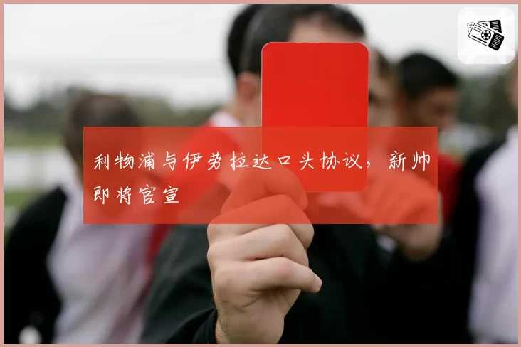 利物浦与伊劳拉达口头协议，新帅即将官宣