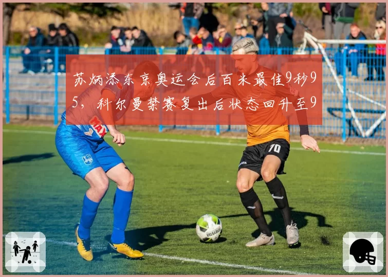 苏炳添东京奥运会后百米最佳9秒95，科尔曼禁赛复出后状态回升至9秒83