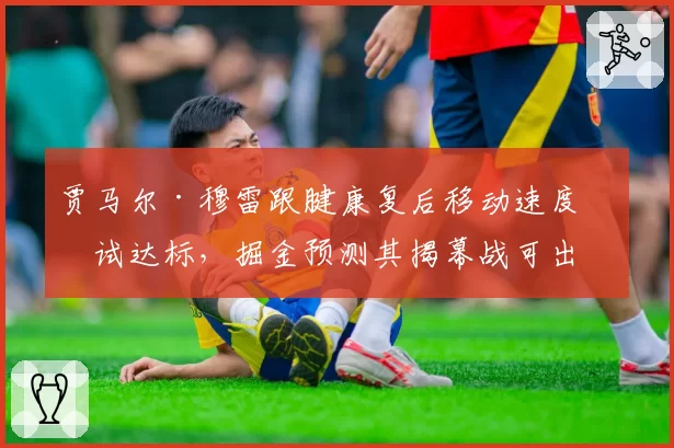 贾马尔·穆雷跟腱康复后移动速度测试达标,掘金预测其揭幕战可出战