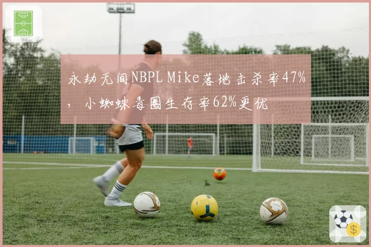 永劫无间NBPL Mike落地击杀率47%,小蜘蛛毒圈生存率62%更优