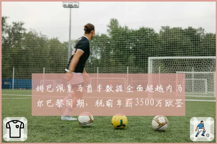 姆巴佩皇马首季数据全面超越内马尔巴黎同期，税前年薪3500万欧签约细节曝光