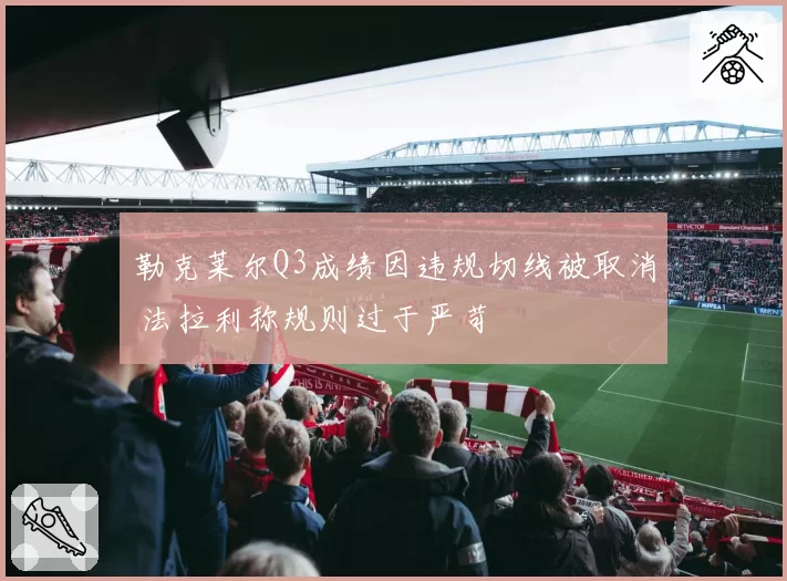 勒克莱尔Q3成绩因违规切线被取消 法拉利称规则过于严苛