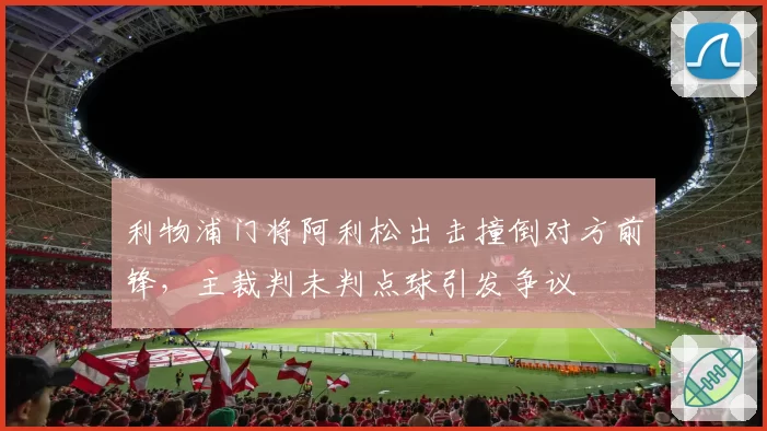 利物浦门将阿利松出击撞倒对方前锋，主裁判未判点球引发争议