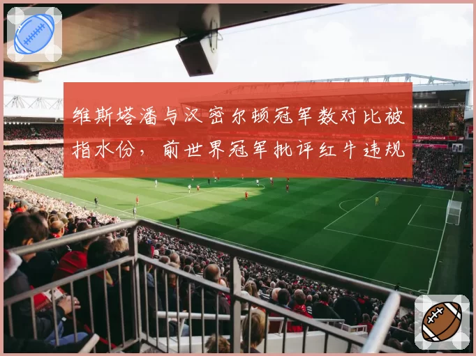 维斯塔潘与汉密尔顿冠军数对比被指水份,前世界冠军批评红牛违规技术红利