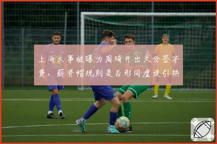 上海久事被曝为周琦开出天价签字费,薪资帽规则是否形同虚设引热议
