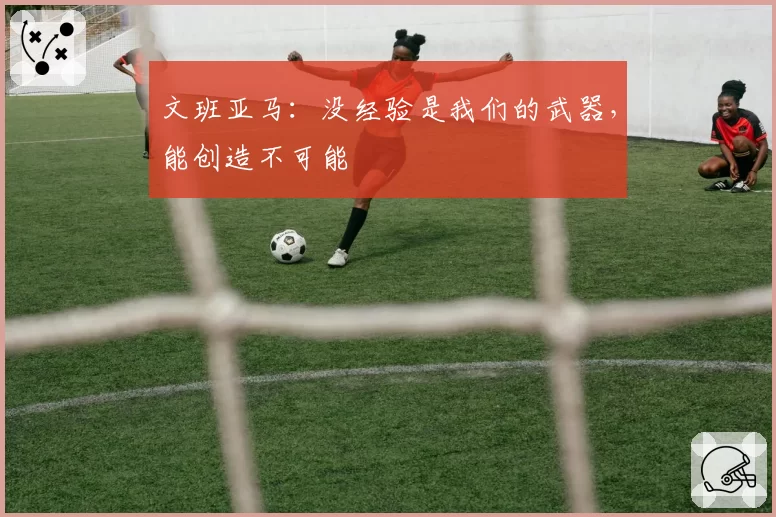 文班亚马：没经验是我们的武器，能创造不可能