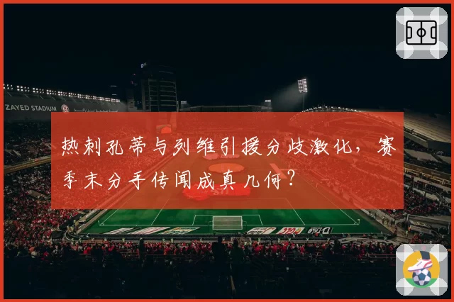 热刺孔蒂与列维引援分歧激化，赛季末分手传闻成真几何？