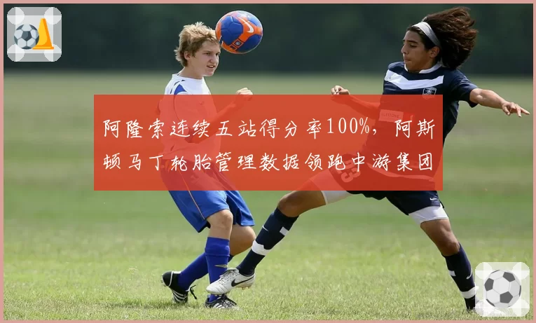阿隆索连续五站得分率100%,阿斯顿马丁轮胎管理数据领跑中游集团