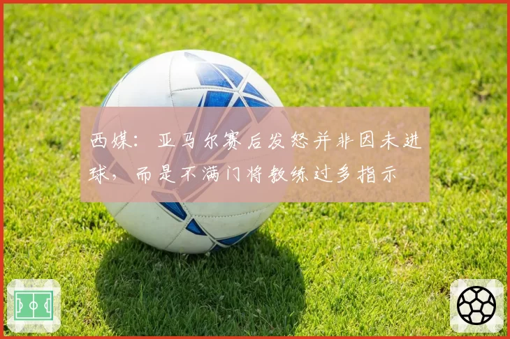 西媒:亚马尔赛后发怒并非因未进球,而是不满门将教练过多指示