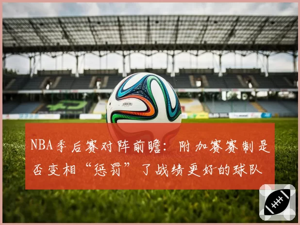 NBA季后赛对阵前瞻:附加赛赛制是否变相“惩罚”了战绩更好的球队?
