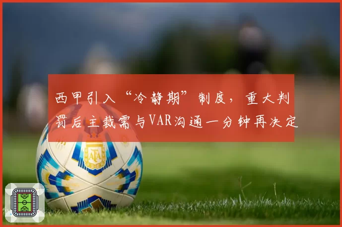 西甲引入“冷静期”制度,重大判罚后主裁需与VAR沟通一分钟再决定