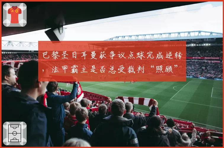 巴黎圣日耳曼获争议点球完成逆转，法甲霸主是否总受裁判“照顾”？