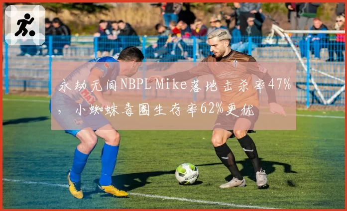 永劫无间NBPL Mike落地击杀率47%,小蜘蛛毒圈生存率62%更优