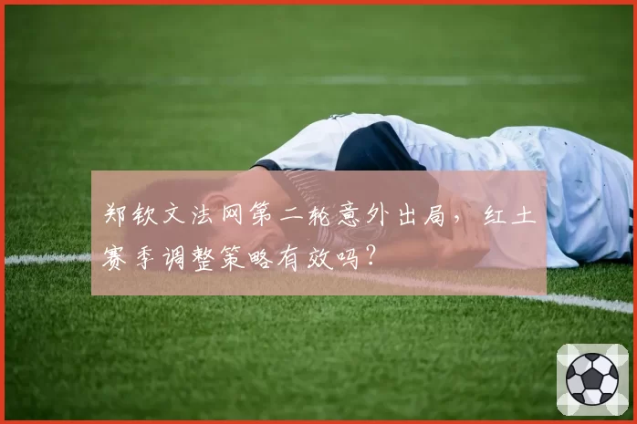 郑钦文法网第二轮意外出局,红土赛季调整策略有效吗?