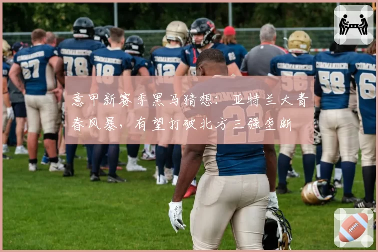 意甲新赛季黑马猜想：亚特兰大青春风暴，有望打破北方三强垄断