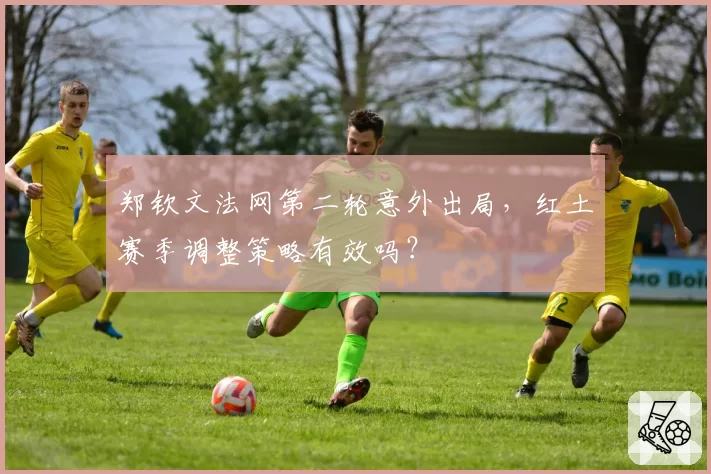 郑钦文法网第二轮意外出局,红土赛季调整策略有效吗?