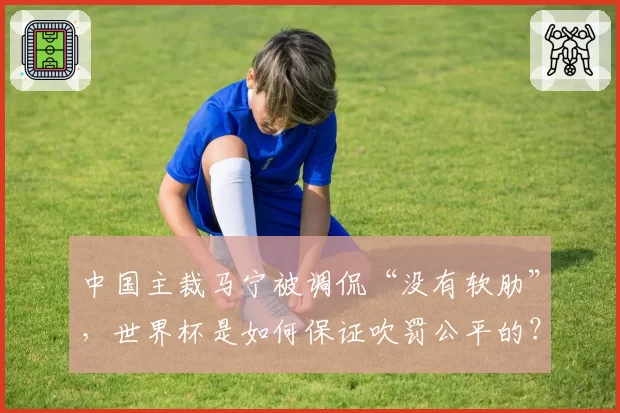 中国主裁马宁被调侃“没有软肋”,世界杯是如何保证吹罚公平的?