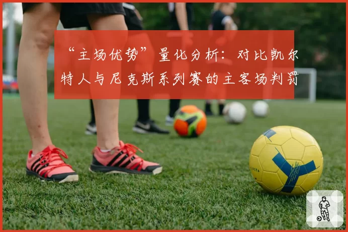 “主场优势”量化分析:对比凯尔特人与尼克斯系列赛的主客场判罚差异