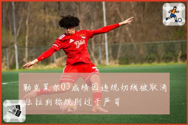 勒克莱尔Q3成绩因违规切线被取消 法拉利称规则过于严苛