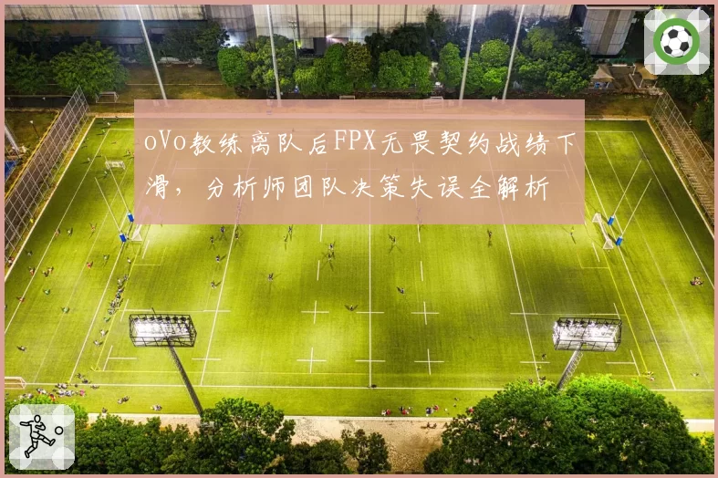 oVo教练离队后FPX无畏契约战绩下滑,分析师团队决策失误全解析