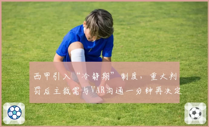 西甲引入“冷静期”制度,重大判罚后主裁需与VAR沟通一分钟再决定