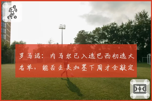 罗马诺:内马尔已入选巴西初选大名单,能否去美加墨下周才会敲定