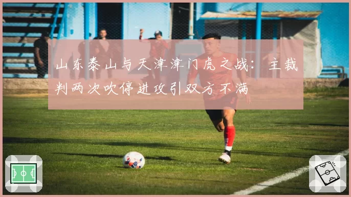 山东泰山与天津津门虎之战：主裁判两次吹停进攻引双方不满