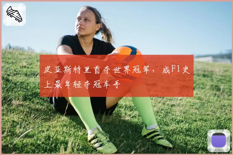 皮亚斯特里首夺世界冠军，成F1史上最年轻夺冠车手