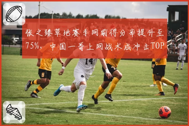 张之臻草地赛季网前得分率提升至75%,中国一哥上网战术成冲击TOP20利器