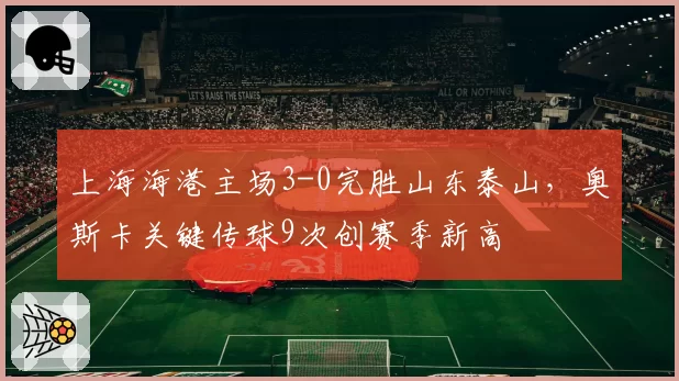 上海海港主场3-0完胜山东泰山,奥斯卡关键传球9次创赛季新高