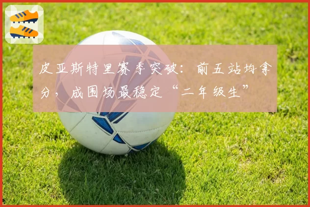 皮亚斯特里赛季突破：前五站均拿分，成围场最稳定“二年级生”