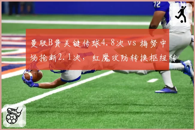 曼联B费关键传球4.8次 vs 梅努中场抢断2.1次,红魔攻防转换枢纽转型之痛