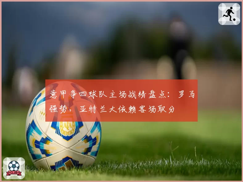 意甲争四球队主场战绩盘点：罗马强势，亚特兰大依赖客场取分