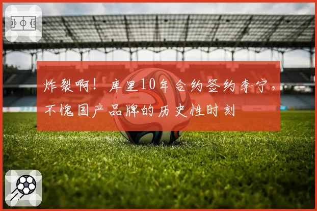 炸裂啊！库里10年合约签约李宁，不愧国产品牌的历史性时刻