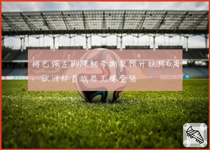 姆巴佩左脚踝韧带撕裂预计缺阵6周，欧洲杯首战恐无缘登场