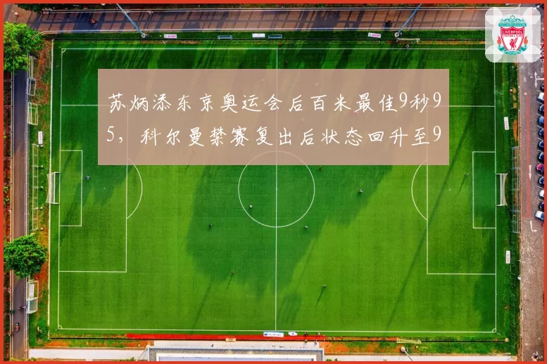苏炳添东京奥运会后百米最佳9秒95，科尔曼禁赛复出后状态回升至9秒83