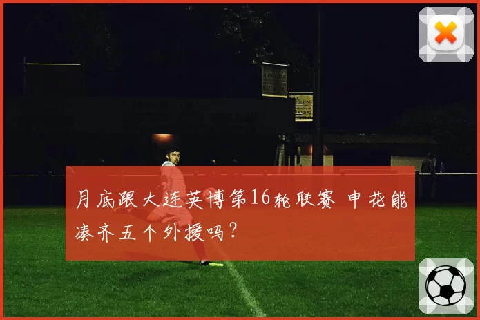 月底跟大连英博第16轮联赛 申花能凑齐五个外援吗？